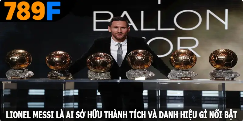 Lionel Messi là ai, sở hữu thành tích và danh hiệu gì nổi bật Lionel Messi là ai, sở hữu thành tích và danh hiệu gì nổi bật